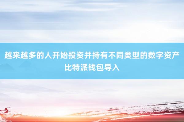 越来越多的人开始投资并持有不同类型的数字资产比特派钱包导入