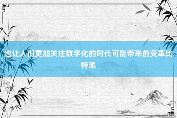 也让人们更加关注数字化的时代可能带来的变革比特派