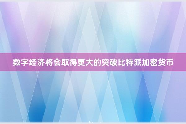 数字经济将会取得更大的突破比特派加密货币