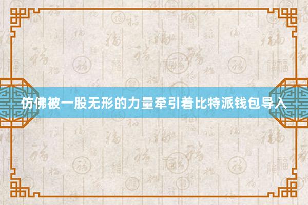 仿佛被一股无形的力量牵引着比特派钱包导入