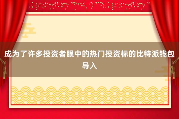 成为了许多投资者眼中的热门投资标的比特派钱包导入