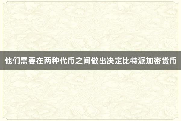 他们需要在两种代币之间做出决定比特派加密货币