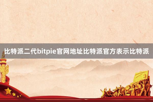 比特派二代bitpie官网地址比特派官方表示比特派