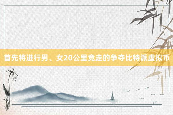 首先将进行男、女20公里竞走的争夺比特派虚拟币