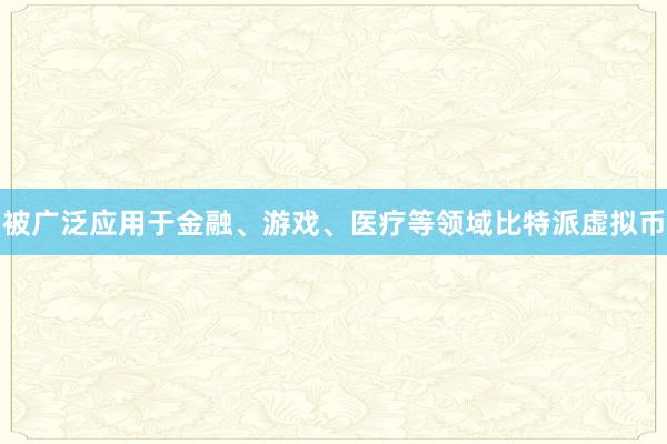 被广泛应用于金融、游戏、医疗等领域比特派虚拟币