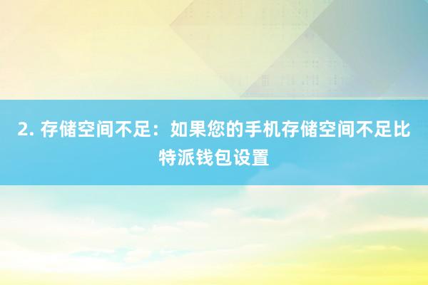 2. 存储空间不足：如果您的手机存储空间不足比特派钱包设置