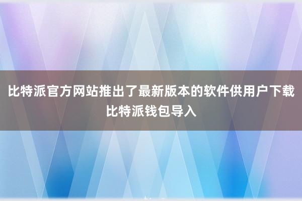 比特派官方网站推出了最新版本的软件供用户下载比特派钱包导入