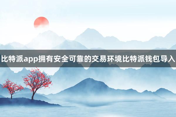 比特派app拥有安全可靠的交易环境比特派钱包导入