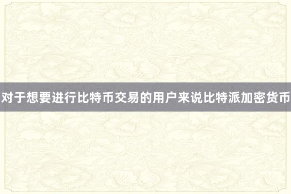 对于想要进行比特币交易的用户来说比特派加密货币