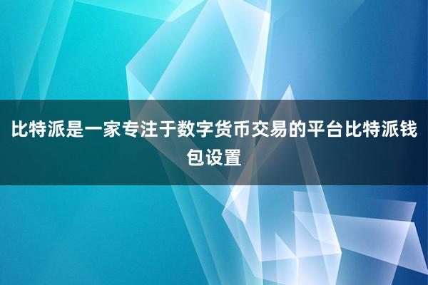 比特派是一家专注于数字货币交易的平台比特派钱包设置