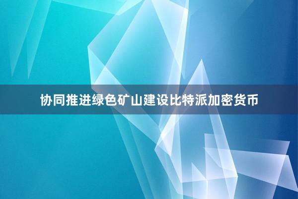 协同推进绿色矿山建设比特派加密货币