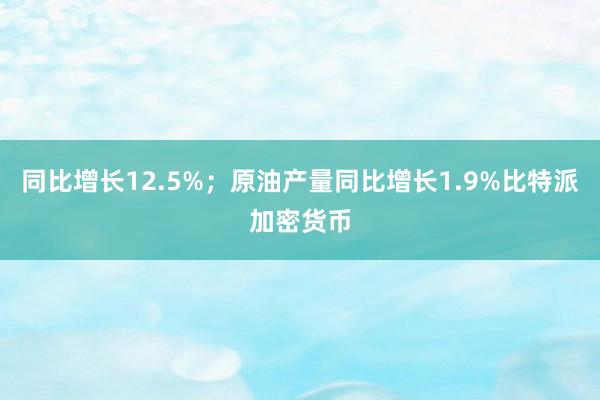 同比增长12.5%；原油产量同比增长1.9%比特派加密货币