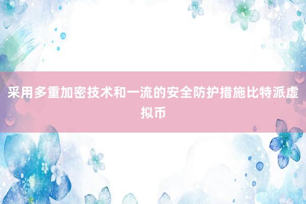 采用多重加密技术和一流的安全防护措施比特派虚拟币