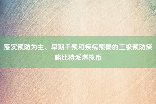 落实预防为主、早期干预和疾病预警的三级预防策略比特派虚拟币