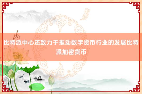 比特派中心还致力于推动数字货币行业的发展比特派加密货币