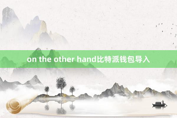 on the other hand比特派钱包导入