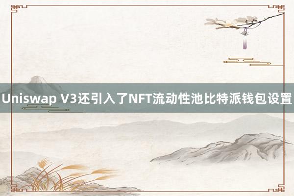 Uniswap V3还引入了NFT流动性池比特派钱包设置