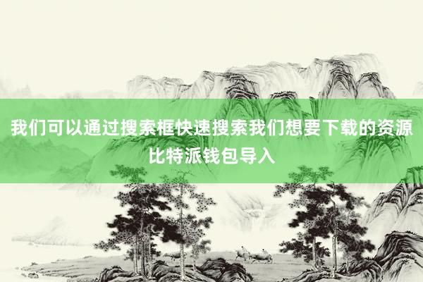 我们可以通过搜索框快速搜索我们想要下载的资源比特派钱包导入