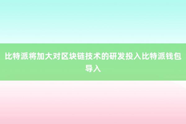 比特派将加大对区块链技术的研发投入比特派钱包导入