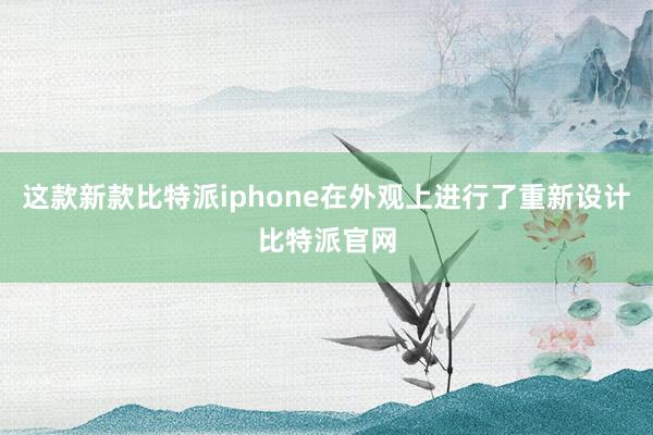 这款新款比特派iphone在外观上进行了重新设计比特派官网