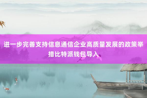 进一步完善支持信息通信企业高质量发展的政策举措比特派钱包导入