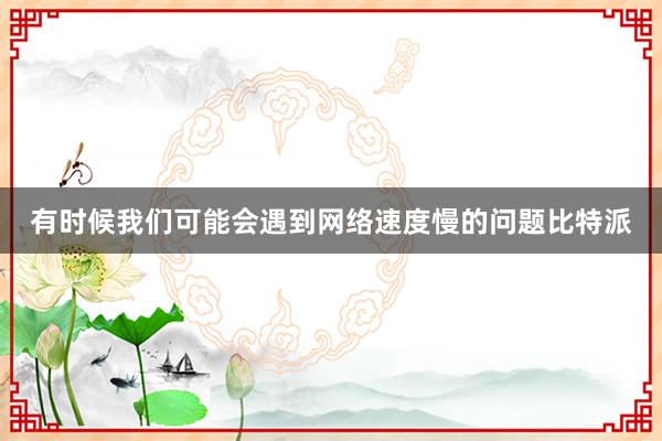 有时候我们可能会遇到网络速度慢的问题比特派