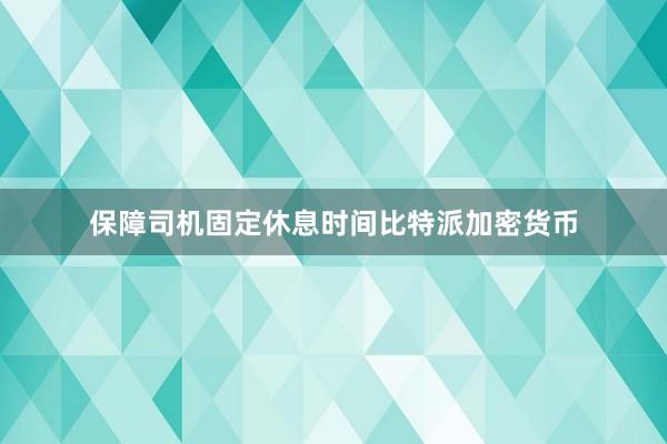 保障司机固定休息时间比特派加密货币